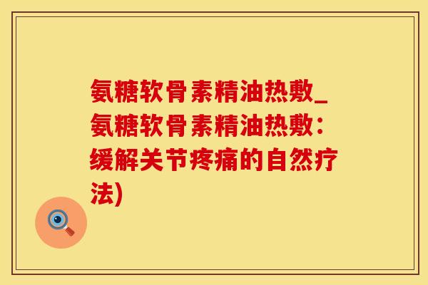 氨糖软骨素精油热敷_氨糖软骨素精油热敷:缓解关节疼痛的自然疗法)-第1张图片-氨糖科普网 氨糖软骨素精油热敷_氨糖软骨素精油热敷:缓解关节疼痛的自然疗法)-第1张图片-氨糖科普网