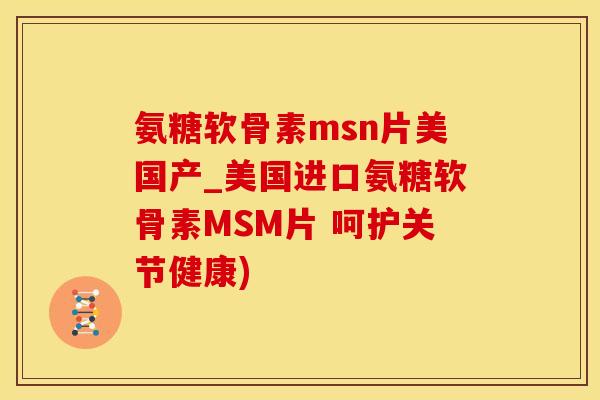 氨糖软骨素msn片美国产_美国进口氨糖软骨素MSM片 呵护关节健康)-第1张图片-氨糖科普网 氨糖软骨素msn片美国产_美国进口氨糖软骨素MSM片 呵护关节健康)-第1张图片-氨糖科普网