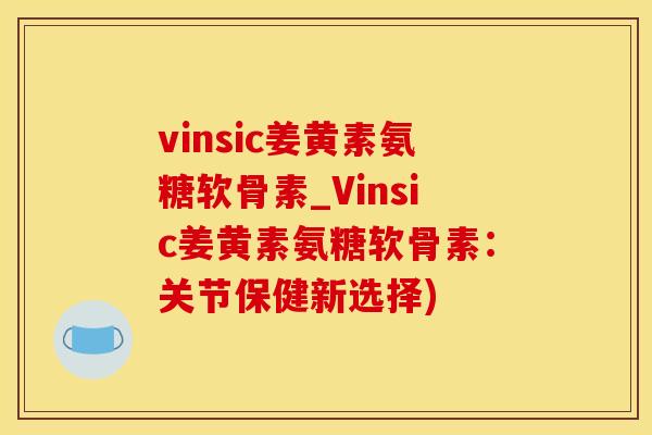 vinsic姜黄素氨糖软骨素_Vinsic姜黄素氨糖软骨素:关节保健新选择)-第1张图片-氨糖科普网 vinsic姜黄素氨糖软骨素_Vinsic姜黄素氨糖软骨素:关节保健新选择)-第1张图片-氨糖科普网