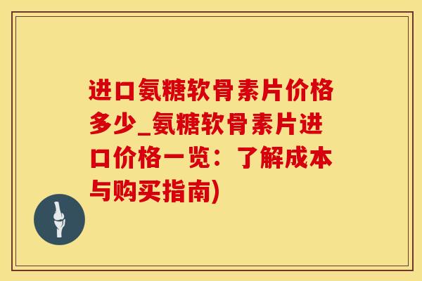 进口氨糖软骨素片价格多少_氨糖软骨素片进口价格一览:了解成本与购买指南)-第1张图片-氨糖科普网 进口氨糖软骨素片价格多少_氨糖软骨素片进口价格一览:了解成本与购买指南)-第1张图片-氨糖科普网