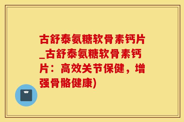 古舒泰氨糖软骨素钙片_古舒泰氨糖软骨素钙片:高效关节保健,增强骨骼健康)-第1张图片-氨糖科普网 古舒泰氨糖软骨素钙片_古舒泰氨糖软骨素钙片:高效关节保健,增强骨骼健康)-第1张图片-氨糖科普网