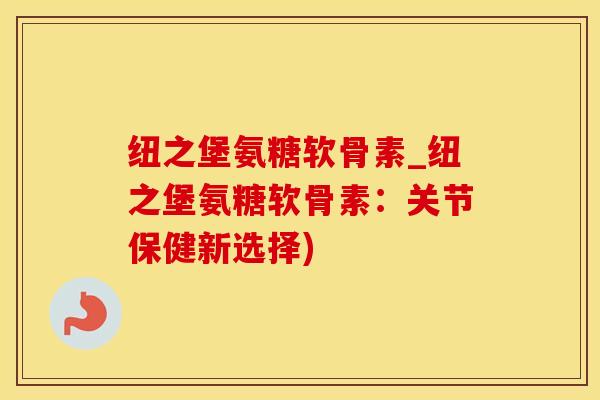 纽之堡氨糖软骨素_纽之堡氨糖软骨素:关节保健新选择)-第1张图片-氨糖科普网 纽之堡氨糖软骨素_纽之堡氨糖软骨素:关节保健新选择)-第1张图片-氨糖科普网