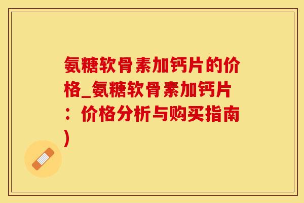 氨糖软骨素加钙片的价格_氨糖软骨素加钙片:价格分析与购买指南)-第1张图片-氨糖科普网 氨糖软骨素加钙片的价格_氨糖软骨素加钙片:价格分析与购买指南)-第1张图片-氨糖科普网