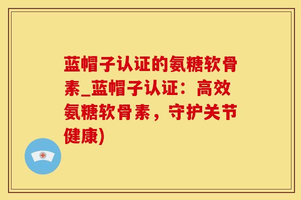 蓝帽子认证的氨糖软骨素_蓝帽子认证:高效氨糖软骨素,守护关节健康)-第1张图片-氨糖科普网 蓝帽子认证的氨糖软骨素_蓝帽子认证:高效氨糖软骨素,守护关节健康)-第1张图片-氨糖科普网