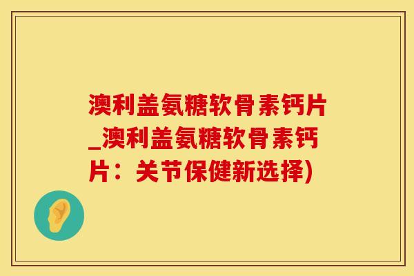 澳利盖氨糖软骨素钙片_澳利盖氨糖软骨素钙片:关节保健新选择)-第1张图片-氨糖科普网 澳利盖氨糖软骨素钙片_澳利盖氨糖软骨素钙片:关节保健新选择)-第1张图片-氨糖科普网
