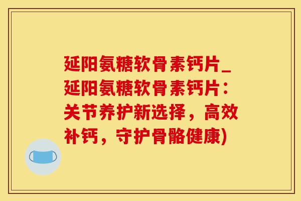 延阳氨糖软骨素钙片_延阳氨糖软骨素钙片：关节养护新选择，高效补钙，守护骨骼健康)-第1张图片-氨糖科普网