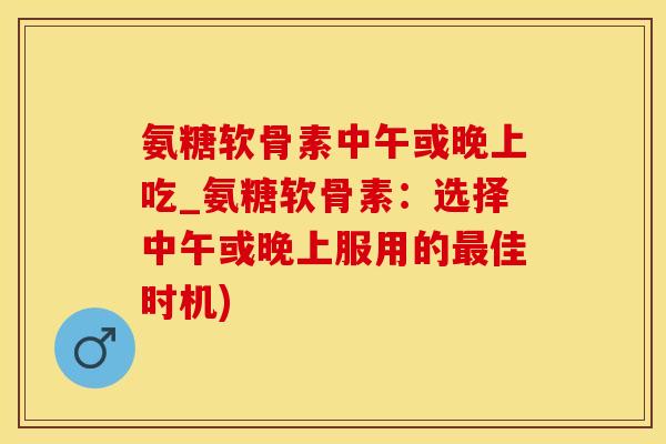 氨糖软骨素中午或晚上吃_氨糖软骨素:选择中午或晚上服用的最佳时机)-第1张图片-氨糖科普网 氨糖软骨素中午或晚上吃_氨糖软骨素:选择中午或晚上服用的最佳时机)-第1张图片-氨糖科普网