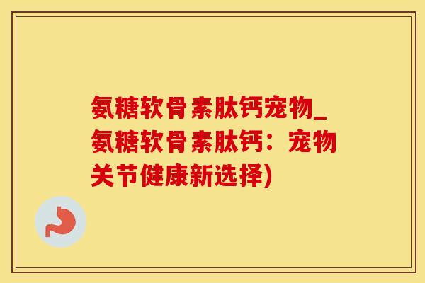 氨糖软骨素肽钙宠物_氨糖软骨素肽钙：宠物关节健康新选择)-第1张图片-氨糖科普网