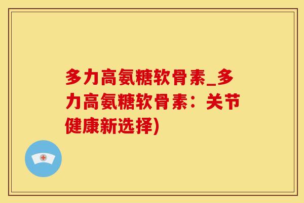 多力高氨糖软骨素_多力高氨糖软骨素：关节健康新选择)-第1张图片-氨糖科普网
