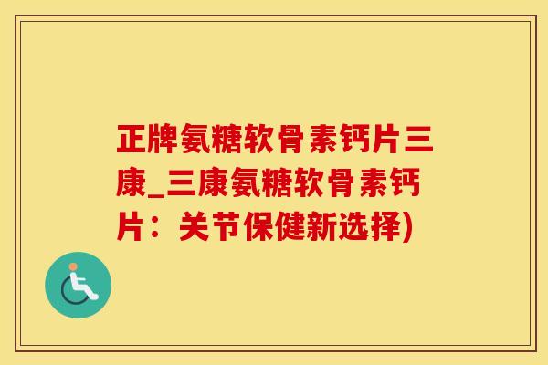 正牌氨糖软骨素钙片三康_三康氨糖软骨素钙片:关节保健新选择)-第1张图片-氨糖科普网 正牌氨糖软骨素钙片三康_三康氨糖软骨素钙片:关节保健新选择)-第1张图片-氨糖科普网