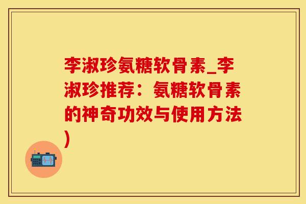 李淑珍氨糖软骨素_李淑珍推荐:氨糖软骨素的神奇功效与使用方法)-第1张图片-氨糖科普网 李淑珍氨糖软骨素_李淑珍推荐:氨糖软骨素的神奇功效与使用方法)-第1张图片-氨糖科普网