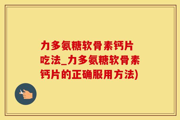 力多氨糖软骨素钙片 吃法_力多氨糖软骨素钙片的正确服用方法)-第1张图片-氨糖科普网