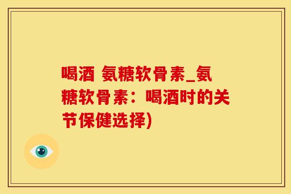 喝酒 氨糖软骨素_氨糖软骨素:喝酒时的关节保健选择)-第1张图片-氨糖科普网 喝酒 氨糖软骨素_氨糖软骨素:喝酒时的关节保健选择)-第1张图片-氨糖科普网