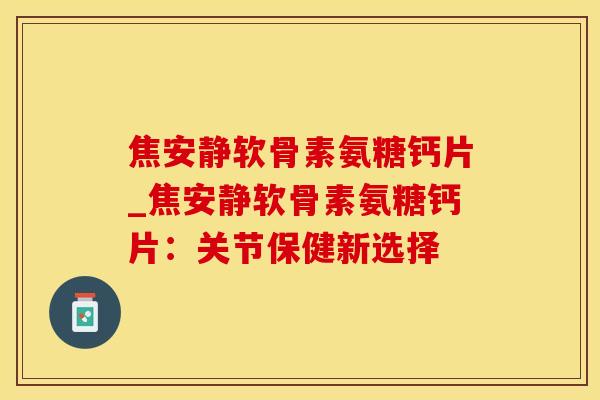 焦安静软骨素氨糖钙片_焦安静软骨素氨糖钙片:关节保健新选择-第1张图片-氨糖科普网 焦安静软骨素氨糖钙片_焦安静软骨素氨糖钙片:关节保健新选择-第1张图片-氨糖科普网