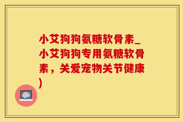 小艾狗狗氨糖软骨素_小艾狗狗专用氨糖软骨素，关爱宠物关节健康)-第1张图片-氨糖科普网