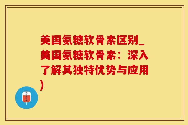 美国氨糖软骨素区别_美国氨糖软骨素：深入了解其独特优势与应用)-第1张图片-氨糖科普网