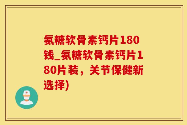 氨糖软骨素钙片180钱_氨糖软骨素钙片180片装,关节保健新选择)-第1张图片-氨糖科普网 氨糖软骨素钙片180钱_氨糖软骨素钙片180片装,关节保健新选择)-第1张图片-氨糖科普网