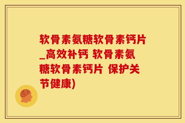 软骨素氨糖软骨素钙片_高效补钙 软骨素氨糖软骨素钙片 保护关节健康)-第1张图片-氨糖科普网 软骨素氨糖软骨素钙片_高效补钙 软骨素氨糖软骨素钙片 保护关节健康)-第1张图片-氨糖科普网