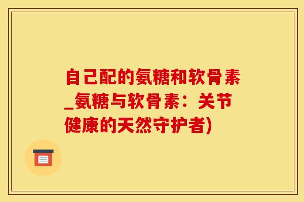 自己配的氨糖和软骨素_氨糖与软骨素:关节健康的天然守护者)-第1张图片-氨糖科普网 自己配的氨糖和软骨素_氨糖与软骨素:关节健康的天然守护者)-第1张图片-氨糖科普网