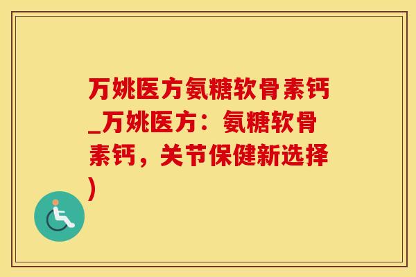 万姚医方氨糖软骨素钙_万姚医方:氨糖软骨素钙,关节保健新选择)-第1张图片-氨糖科普网 万姚医方氨糖软骨素钙_万姚医方:氨糖软骨素钙,关节保健新选择)-第1张图片-氨糖科普网