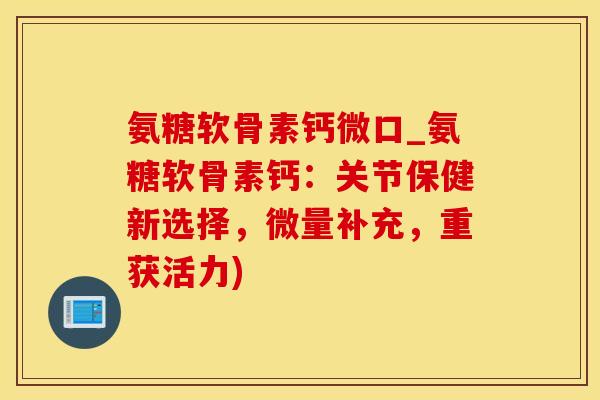 氨糖软骨素钙微口_氨糖软骨素钙:关节保健新选择,微量补充,重获活力)-第1张图片-氨糖科普网 氨糖软骨素钙微口_氨糖软骨素钙:关节保健新选择,微量补充,重获活力)-第1张图片-氨糖科普网