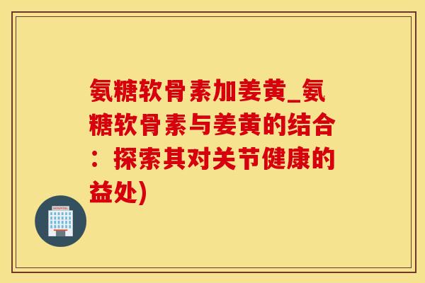 氨糖软骨素加姜黄_氨糖软骨素与姜黄的结合:探索其对关节健康的益处)-第1张图片-氨糖科普网 氨糖软骨素加姜黄_氨糖软骨素与姜黄的结合:探索其对关节健康的益处)-第1张图片-氨糖科普网