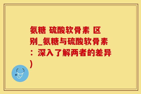 氨糖 硫酸软骨素 区别_氨糖与硫酸软骨素:深入了解两者的差异)-第1张图片-氨糖科普网 氨糖 硫酸软骨素 区别_氨糖与硫酸软骨素:深入了解两者的差异)-第1张图片-氨糖科普网
