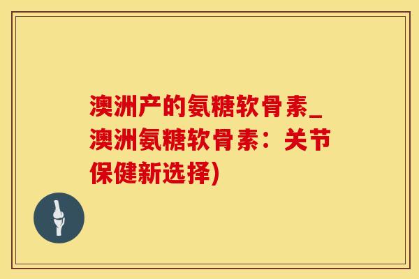 澳洲产的氨糖软骨素_澳洲氨糖软骨素:关节保健新选择)-第1张图片-氨糖科普网 澳洲产的氨糖软骨素_澳洲氨糖软骨素:关节保健新选择)-第1张图片-氨糖科普网