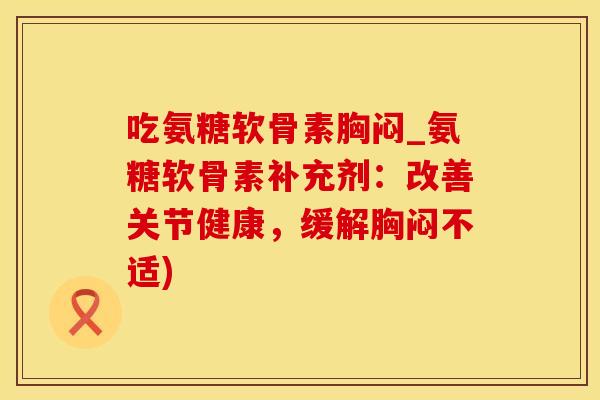 吃氨糖软骨素胸闷_氨糖软骨素补充剂:改善关节健康,缓解胸闷不适)-第1张图片-氨糖科普网 吃氨糖软骨素胸闷_氨糖软骨素补充剂:改善关节健康,缓解胸闷不适)-第1张图片-氨糖科普网