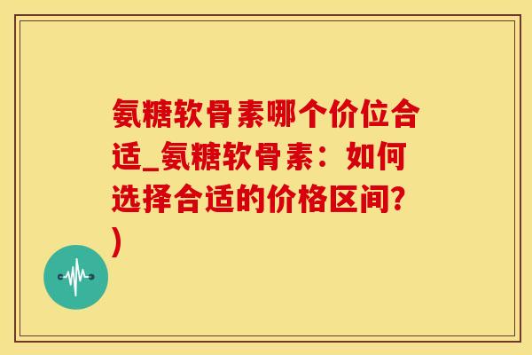 氨糖软骨素哪个价位合适_氨糖软骨素:如何选择合适的价格区间?)-第1张图片-氨糖科普网 氨糖软骨素哪个价位合适_氨糖软骨素:如何选择合适的价格区间?)-第1张图片-氨糖科普网