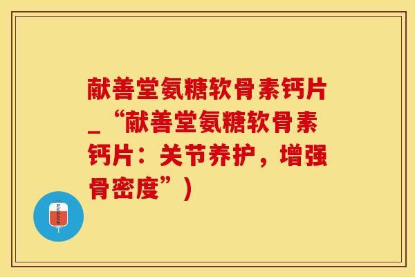 献善堂氨糖软骨素钙片_“献善堂氨糖软骨素钙片:关节养护,增强骨密度”)-第1张图片-氨糖科普网 献善堂氨糖软骨素钙片_“献善堂氨糖软骨素钙片:关节养护,增强骨密度”)-第1张图片-氨糖科普网
