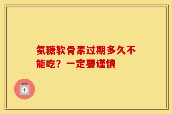 氨糖软骨素过期多久不能吃？一定要谨慎-第1张图片-氨糖科普网