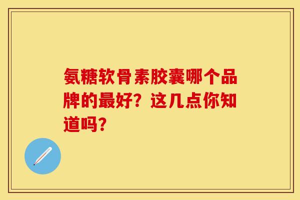 氨糖软骨素胶囊哪个品牌的最好?这几点你知道吗?-第1张图片-氨糖科普网 氨糖软骨素胶囊哪个品牌的最好?这几点你知道吗?-第1张图片-氨糖科普网