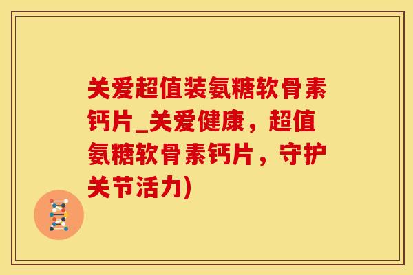 关爱超值装氨糖软骨素钙片_关爱健康,超值氨糖软骨素钙片,守护关节活力)-第1张图片-氨糖科普网 关爱超值装氨糖软骨素钙片_关爱健康,超值氨糖软骨素钙片,守护关节活力)-第1张图片-氨糖科普网
