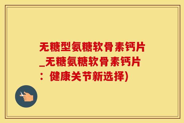 无糖型氨糖软骨素钙片_无糖氨糖软骨素钙片：健康关节新选择)-第1张图片-氨糖科普网