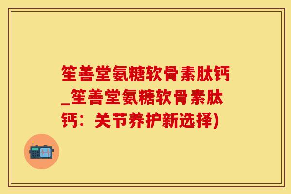 笙善堂氨糖软骨素肽钙_笙善堂氨糖软骨素肽钙:关节养护新选择)-第1张图片-氨糖科普网 笙善堂氨糖软骨素肽钙_笙善堂氨糖软骨素肽钙:关节养护新选择)-第1张图片-氨糖科普网