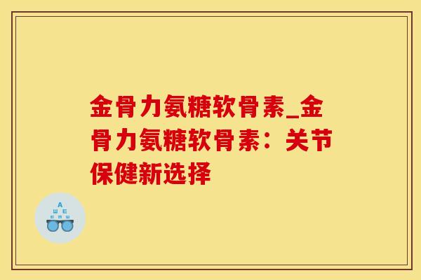 金骨力氨糖软骨素_金骨力氨糖软骨素：关节保健新选择-第1张图片-氨糖科普网