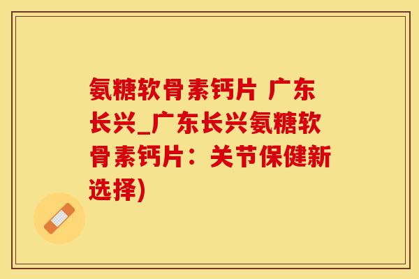 氨糖软骨素钙片 广东长兴_广东长兴氨糖软骨素钙片:关节保健新选择)-第1张图片-氨糖科普网 氨糖软骨素钙片 广东长兴_广东长兴氨糖软骨素钙片:关节保健新选择)-第1张图片-氨糖科普网