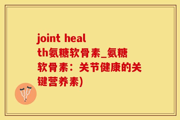 joint health氨糖软骨素_氨糖软骨素：关节健康的关键营养素)-第1张图片-氨糖科普网
