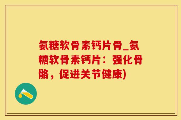 氨糖软骨素钙片骨_氨糖软骨素钙片：强化骨骼，促进关节健康)-第1张图片-氨糖科普网