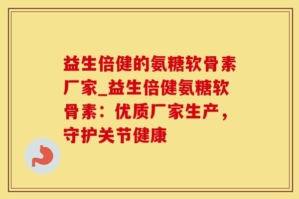 益生倍健的氨糖软骨素厂家_益生倍健氨糖软骨素:优质厂家生产,守护关节健康-第1张图片-氨糖科普网 益生倍健的氨糖软骨素厂家_益生倍健氨糖软骨素:优质厂家生产,守护关节健康-第1张图片-氨糖科普网