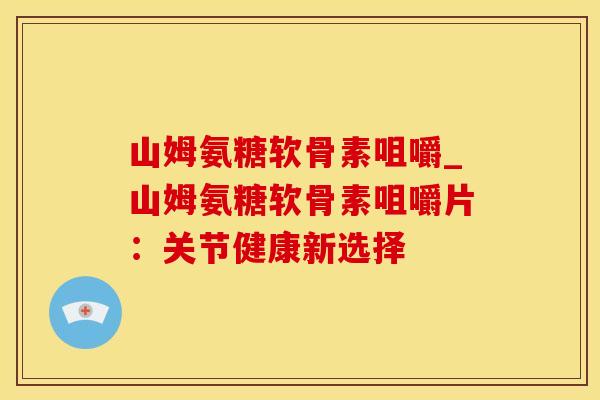 山姆氨糖软骨素咀嚼_山姆氨糖软骨素咀嚼片:关节健康新选择-第1张图片-氨糖科普网 山姆氨糖软骨素咀嚼_山姆氨糖软骨素咀嚼片:关节健康新选择-第1张图片-氨糖科普网