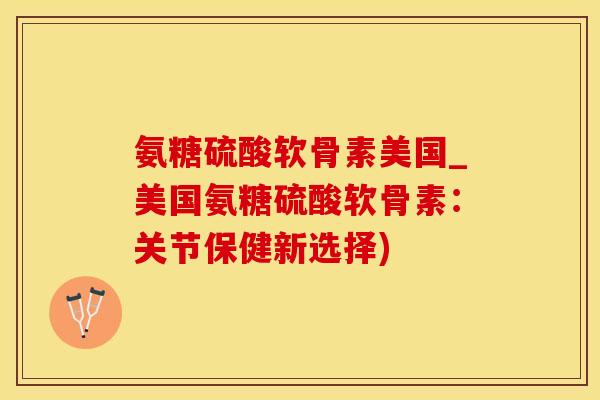 氨糖硫酸软骨素美国_美国氨糖硫酸软骨素:关节保健新选择)-第1张图片-氨糖科普网 氨糖硫酸软骨素美国_美国氨糖硫酸软骨素:关节保健新选择)-第1张图片-氨糖科普网