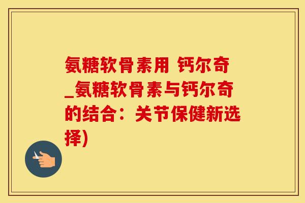 氨糖软骨素用 钙尔奇_氨糖软骨素与钙尔奇的结合：关节保健新选择)-第1张图片-氨糖科普网