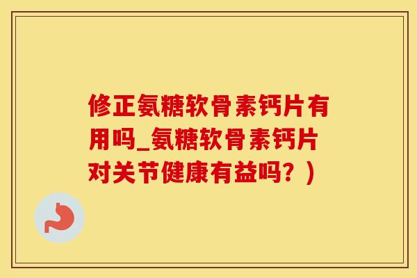 修正氨糖软骨素钙片有用吗_氨糖软骨素钙片对关节健康有益吗?)-第1张图片-氨糖科普网 修正氨糖软骨素钙片有用吗_氨糖软骨素钙片对关节健康有益吗?)-第1张图片-氨糖科普网