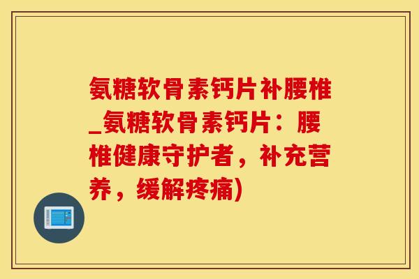 氨糖软骨素钙片补腰椎_氨糖软骨素钙片：腰椎健康守护者，补充营养，缓解疼痛)-第1张图片-氨糖科普网