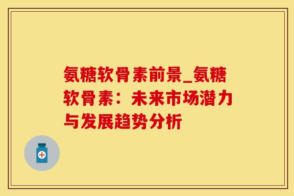 氨糖软骨素前景_氨糖软骨素：未来市场潜力与发展趋势分析-第1张图片-氨糖科普网