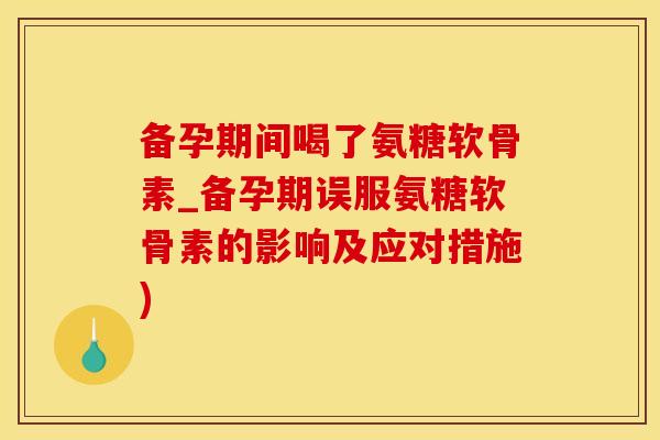 备孕期间喝了氨糖软骨素_备孕期误服氨糖软骨素的影响及应对措施)-第1张图片-氨糖科普网