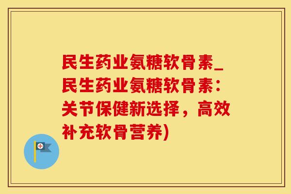 民生药业氨糖软骨素_民生药业氨糖软骨素:关节保健新选择,高效补充软骨营养)-第1张图片-氨糖科普网 民生药业氨糖软骨素_民生药业氨糖软骨素:关节保健新选择,高效补充软骨营养)-第1张图片-氨糖科普网