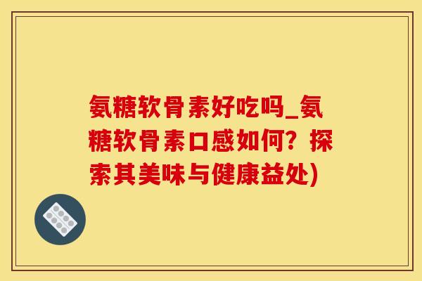 氨糖软骨素好吃吗_氨糖软骨素口感如何？探索其美味与健康益处)-第1张图片-氨糖科普网